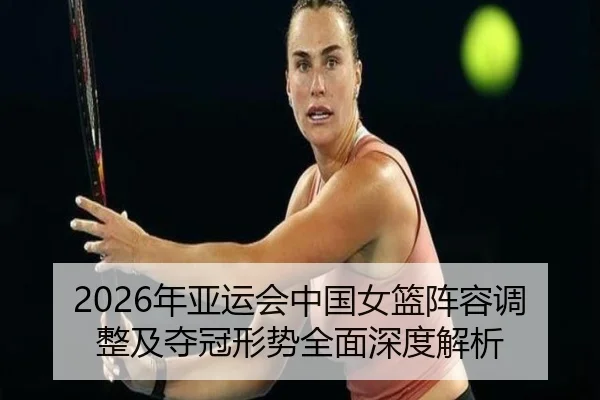 2026年亚运会中国女篮阵容调整及夺冠形势全面深度解析